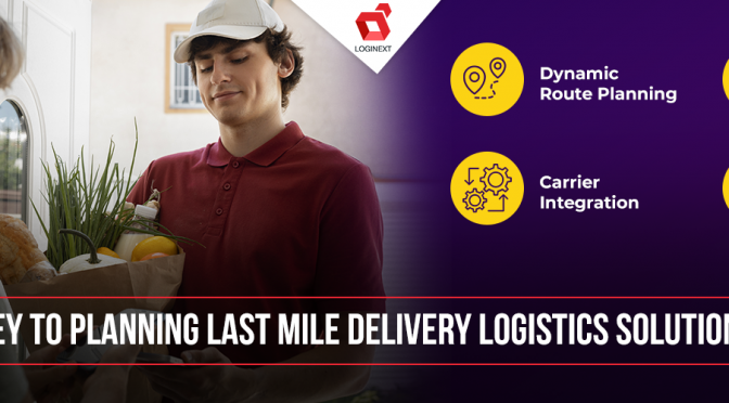 Key To Planning Last-Mile Delivery Logistics Solution