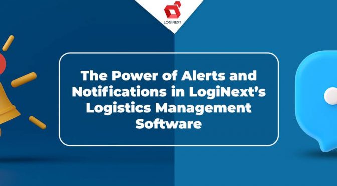 The Power of Alerts and Notifications in LogiNext’s Logistics Management Software