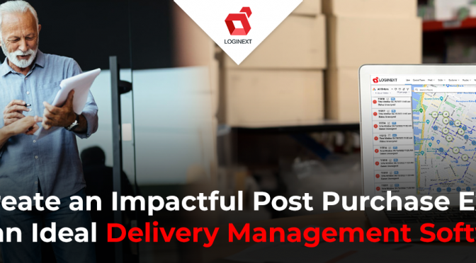 How to Create an Impactful Post Purchase Experience with an Ideal Delivery Management Software?