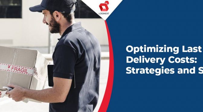 Optimizing Last Mile Delivery Costs: Strategies and Solutions