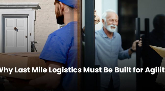 Why Last Mile Logistics Must Be Built for Agility