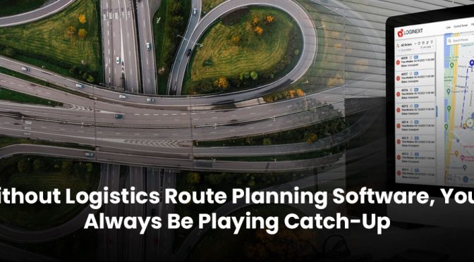 Without Logistics Route Planning Software, You’ll Always Be Playing Catch-Up