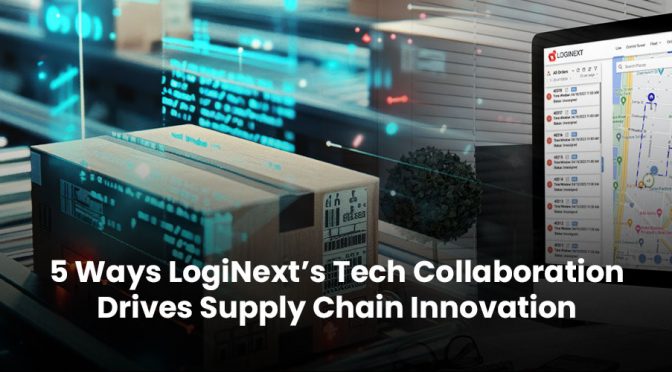 5 Ways LogiNext’s Tech Collaboration Drives Supply Chain Innovation