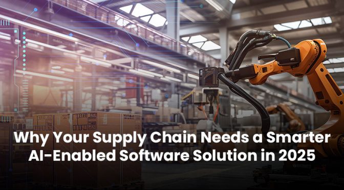 Why Your Supply Chain Needs a Smarter AI-Enabled Software Solution in 2025