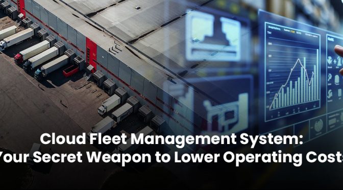 Cloud Fleet Management System: Your Secret Weapon to Lower Operating Costs