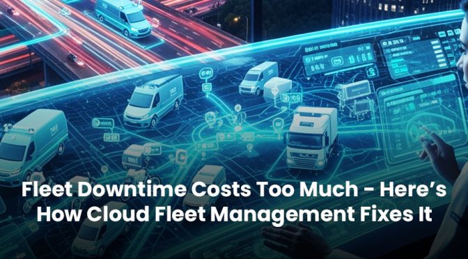 Fleet Downtime Costs Too Much – Here’s How Cloud Fleet Management Fixes It