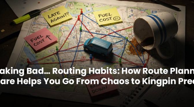 Breaking Bad… Routing Habits: How Route Planning Software Helps You Go From Chaos to Kingpin Precision